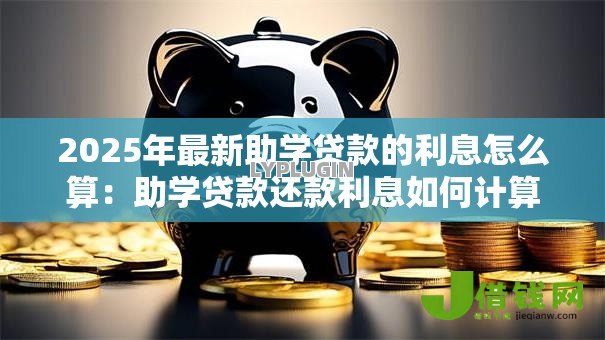 2025年最新助学贷款的利息怎么算:助学贷款还款利息如何计算 2025年最新助学贷款的利息怎么算:助学贷款还款利息如何计算