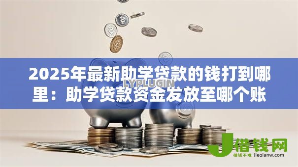 2025年最新助学贷款的钱打到哪里:助学贷款资金发放至哪个账户 2025年最新助学贷款的钱打到哪里:助学贷款资金发放至哪个账户