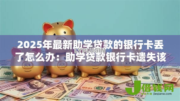 2025年最新助学贷款的银行卡丢了怎么办:助学贷款银行卡遗失该如何处理 2025年最新助学贷款的银行卡丢了怎么办:助学贷款银行卡遗失该如何处理