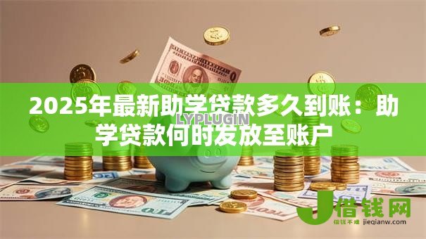 2025年最新助学贷款多久到账:助学贷款何时发放至账户 2025年最新助学贷款多久到账:助学贷款何时发放至账户