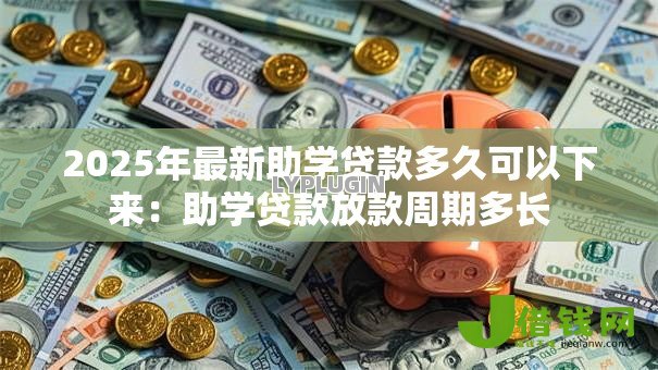 2025年最新助学贷款多久可以下来:助学贷款放款周期多长 2025年最新助学贷款多久可以下来:助学贷款放款周期多长