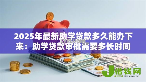 2025年最新助学贷款多久能办下来:助学贷款审批需要多长时间 2025年最新助学贷款多久能办下来:助学贷款审批需要多长时间