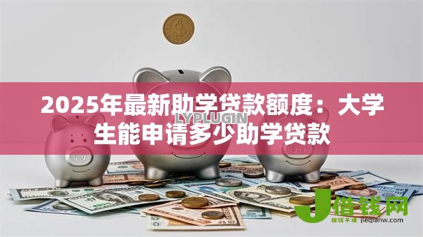 2025年最新助学贷款额度:大学生能申请多少助学贷款 2025年最新助学贷款额度:大学生能申请多少助学贷款