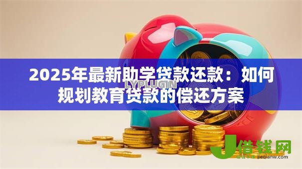 2025年最新助学贷款还款：如何规划教育贷款的偿还方案