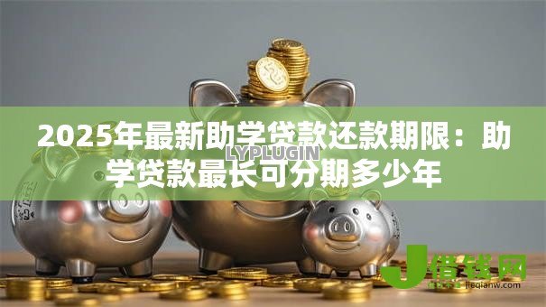 2025年最新助学贷款还款期限:助学贷款最长可分期多少年 2025年最新助学贷款还款期限:助学贷款最长可分期多少年