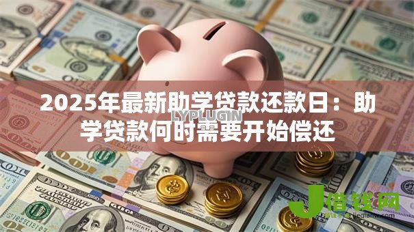 2025年最新助学贷款还款日:助学贷款何时需要开始偿还 2025年最新助学贷款还款日:助学贷款何时需要开始偿还
