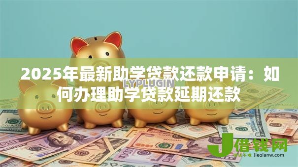 2025年最新助学贷款还款申请:如何办理助学贷款延期还款 2025年最新助学贷款还款申请:如何办理助学贷款延期还款