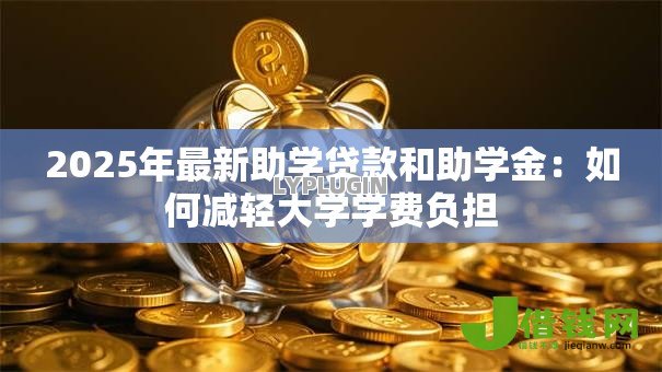 2025年最新助学贷款和助学金:如何减轻大学学费负担 2025年最新助学贷款和助学金:如何减轻大学学费负担