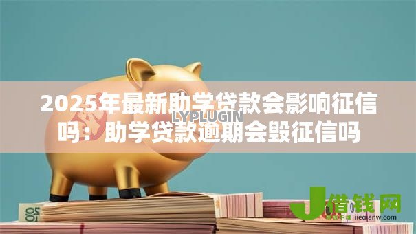 2025年最新助学贷款会影响征信吗：助学贷款逾期会毁征信吗