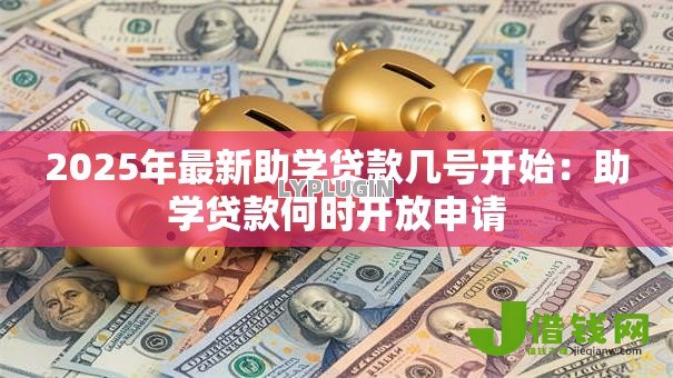 2025年最新助学贷款几号开始：助学贷款何时开放申请