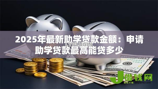 2025年最新助学贷款金额：申请助学贷款最高能贷多少