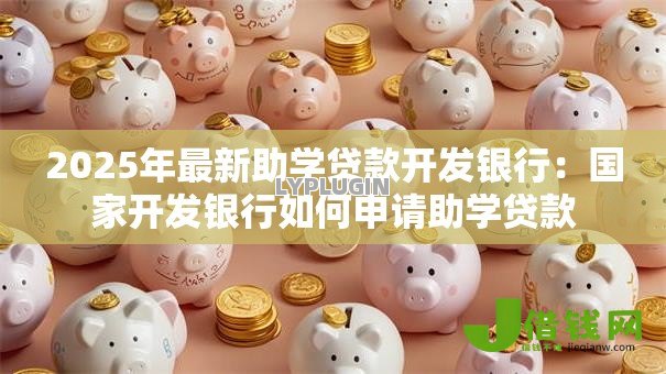 2025年最新助学贷款开发银行：国家开发银行如何申请助学贷款