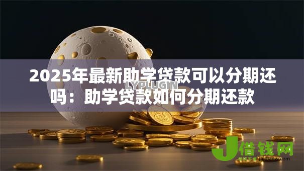 2025年最新助学贷款可以分期还吗:助学贷款如何分期还款 2025年最新助学贷款可以分期还吗:助学贷款如何分期还款