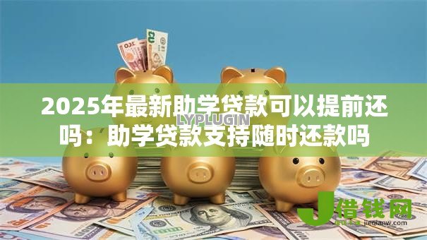2025年最新助学贷款可以提前还吗:助学贷款支持随时还款吗 2025年最新助学贷款可以提前还吗:助学贷款支持随时还款吗