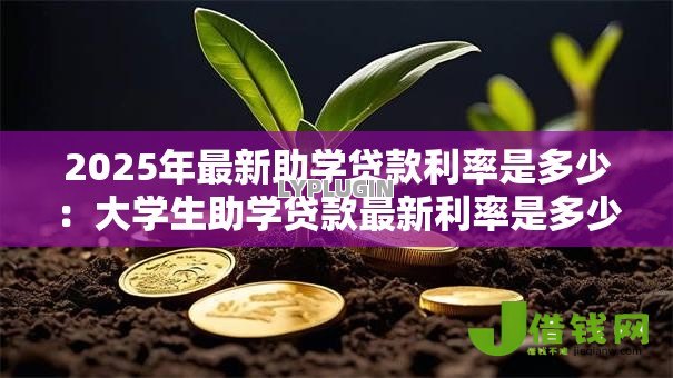 2025年最新助学贷款利率是多少:大学生助学贷款最新利率是多少 2025年最新助学贷款利率是多少:大学生助学贷款最新利率是多少