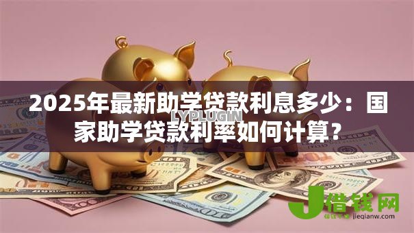 2025年最新助学贷款利息多少：国家助学贷款利率如何计算？