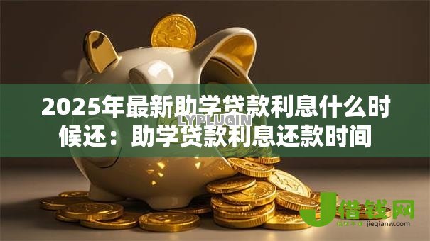 2025年最新助学贷款利息什么时候还：助学贷款利息还款时间