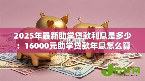 2025年最新助学贷款利息是多少:16000元助学贷款年息怎么算 2025年最新助学贷款利息是多少:16000元助学贷款年息怎么算