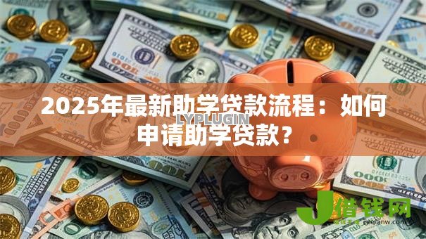 2025年最新助学贷款流程:如何申请助学贷款? 2025年最新助学贷款流程:如何申请助学贷款?