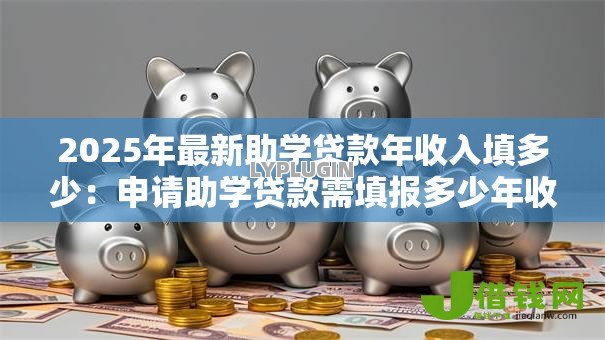 2025年最新助学贷款年收入填多少:申请助学贷款需填报多少年收入 2025年最新助学贷款年收入填多少:申请助学贷款需填报多少年收入