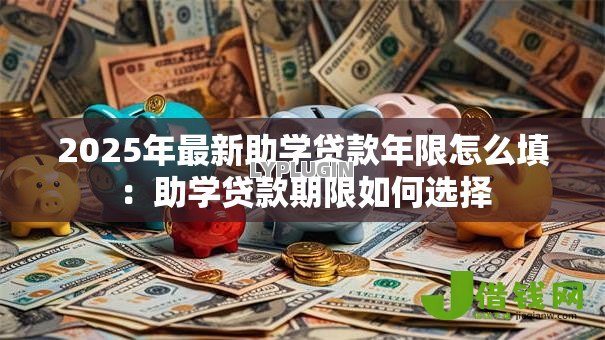 2025年最新助学贷款年限怎么填:助学贷款期限如何选择 2025年最新助学贷款年限怎么填:助学贷款期限如何选择