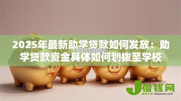 2025年最新助学贷款如何发放：助学贷款资金具体如何划拨至学校