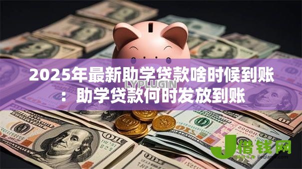 2025年最新助学贷款啥时候到账：助学贷款何时发放到账