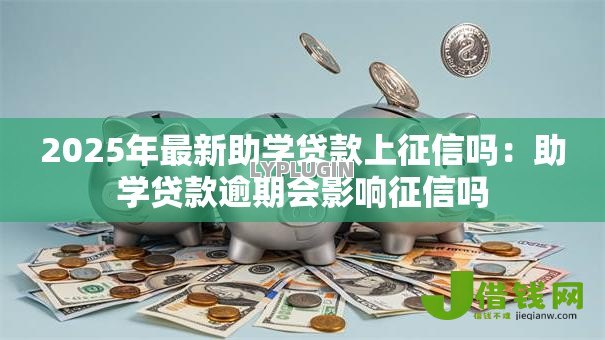 2025年最新助学贷款上征信吗:助学贷款逾期会影响征信吗 2025年最新助学贷款上征信吗:助学贷款逾期会影响征信吗