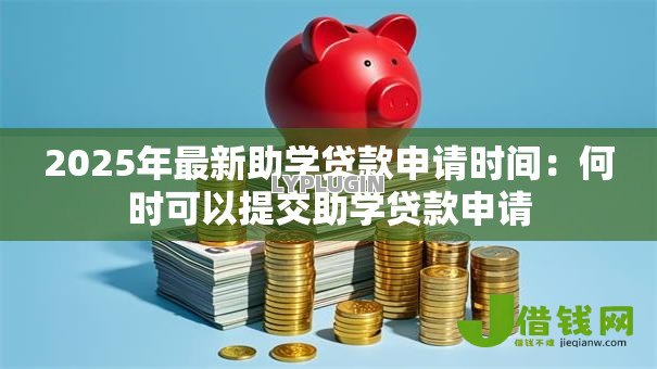 2025年最新助学贷款申请时间：何时可以提交助学贷款申请