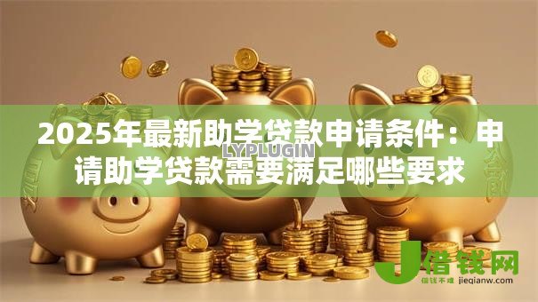 2025年最新助学贷款申请条件：申请助学贷款需要满足哪些要求