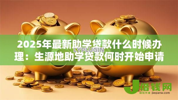2025年最新助学贷款什么时候办理:生源地助学贷款何时开始申请 2025年最新助学贷款什么时候办理:生源地助学贷款何时开始申请