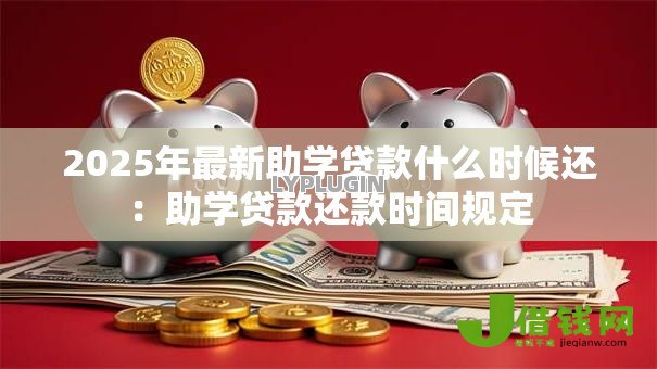 2025年最新助学贷款什么时候还:助学贷款还款时间规定 2025年最新助学贷款什么时候还:助学贷款还款时间规定