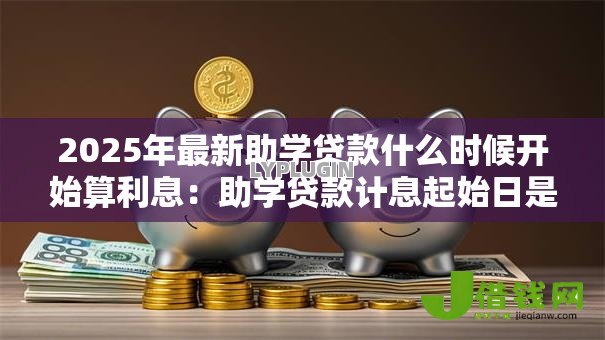 2025年最新助学贷款什么时候开始算利息:助学贷款计息起始日是哪天 2025年最新助学贷款什么时候开始算利息:助学贷款计息起始日是哪天