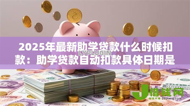 2025年最新助学贷款什么时候扣款：助学贷款自动扣款具体日期是几号