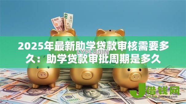2025年最新助学贷款审核需要多久:助学贷款审批周期是多久 2025年最新助学贷款审核需要多久:助学贷款审批周期是多久