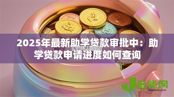 2025年最新助学贷款审批中:助学贷款申请进度如何查询 2025年最新助学贷款审批中:助学贷款申请进度如何查询
