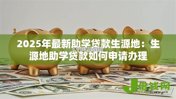 2025年最新助学贷款生源地:生源地助学贷款如何申请办理 2025年最新助学贷款生源地:生源地助学贷款如何申请办理
