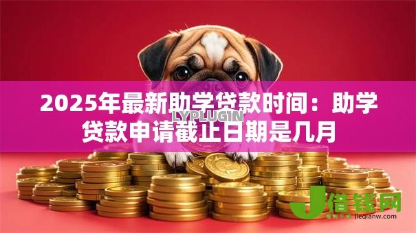2025年最新助学贷款时间:助学贷款申请截止日期是几月 2025年最新助学贷款时间:助学贷款申请截止日期是几月