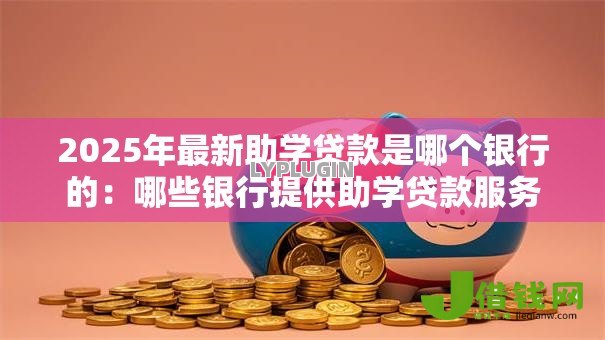 2025年最新助学贷款是哪个银行的:哪些银行提供助学贷款服务 2025年最新助学贷款是哪个银行的:哪些银行提供助学贷款服务