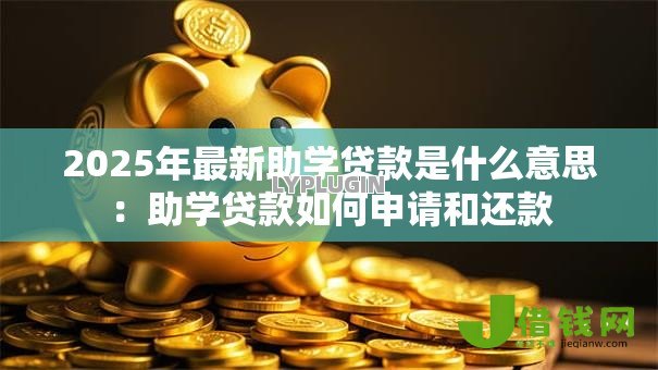 2025年最新助学贷款是什么意思:助学贷款如何申请和还款 2025年最新助学贷款是什么意思:助学贷款如何申请和还款