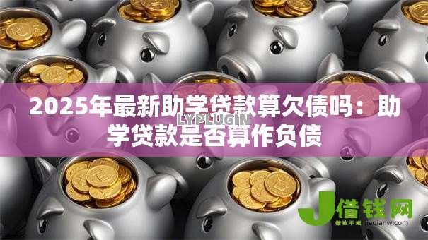 2025年最新助学贷款算欠债吗：助学贷款是否算作负债