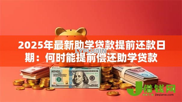 2025年最新助学贷款提前还款日期:何时能提前偿还助学贷款 2025年最新助学贷款提前还款日期:何时能提前偿还助学贷款