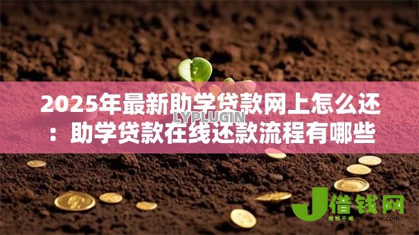 2025年最新助学贷款网上怎么还:助学贷款在线还款流程有哪些 2025年最新助学贷款网上怎么还:助学贷款在线还款流程有哪些