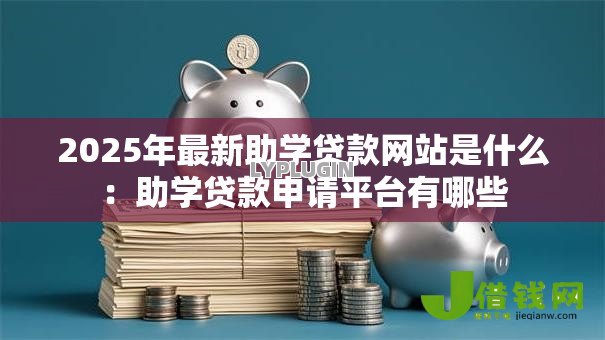 2025年最新助学贷款网站是什么:助学贷款申请平台有哪些 2025年最新助学贷款网站是什么:助学贷款申请平台有哪些