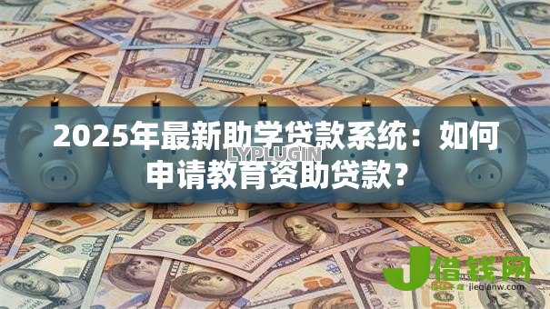 2025年最新助学贷款系统:如何申请教育资助贷款? 2025年最新助学贷款系统:如何申请教育资助贷款?