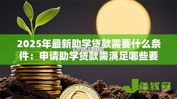 2025年最新助学贷款需要什么条件:申请助学贷款需满足哪些要求 2025年最新助学贷款需要什么条件:申请助学贷款需满足哪些要求