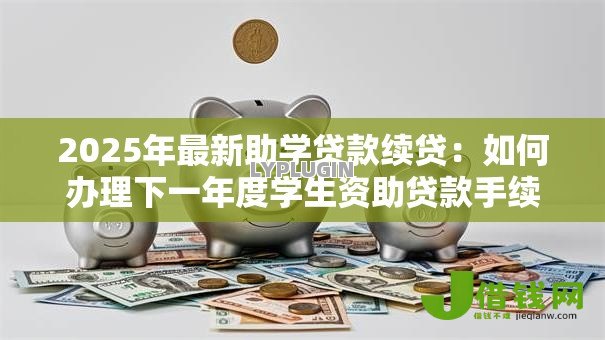 2025年最新助学贷款续贷：如何办理下一年度学生资助贷款手续