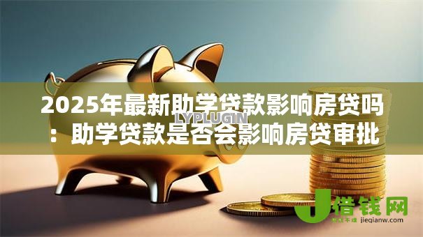 2025年最新助学贷款影响房贷吗:助学贷款是否会影响房贷审批 2025年最新助学贷款影响房贷吗:助学贷款是否会影响房贷审批