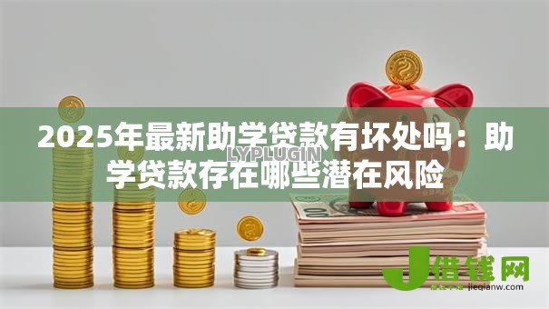 2025年最新助学贷款有坏处吗:助学贷款存在哪些潜在风险 2025年最新助学贷款有坏处吗:助学贷款存在哪些潜在风险