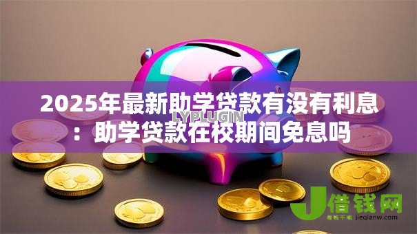 2025年最新助学贷款有没有利息：助学贷款在校期间免息吗